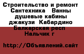 Строительство и ремонт Сантехника - Ванны,душевые кабины,джакузи. Кабардино-Балкарская респ.,Нальчик г.